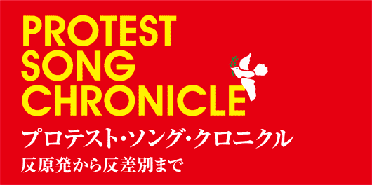 PROTEST SONG CHRONICLE プロテスト・ソング・クロニクル 反原発から反差別まで