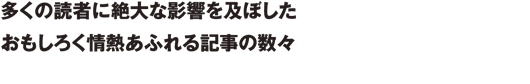 多くの読者に絶大な影響を及ぼしたおもしろく情熱あふれる記事の数々