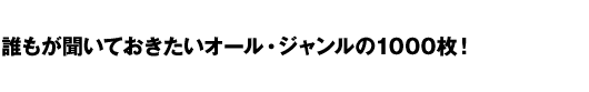 誰もが聞いておきたいオール・ジャンルの1000枚！