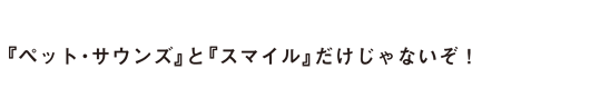 『ペット・サウンズ』と『スマイル』だけじゃないぞ！